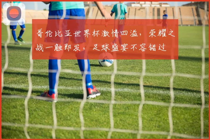哥伦比亚世界杯激情四溢，荣耀之战一触即发，足球盛宴不容错过