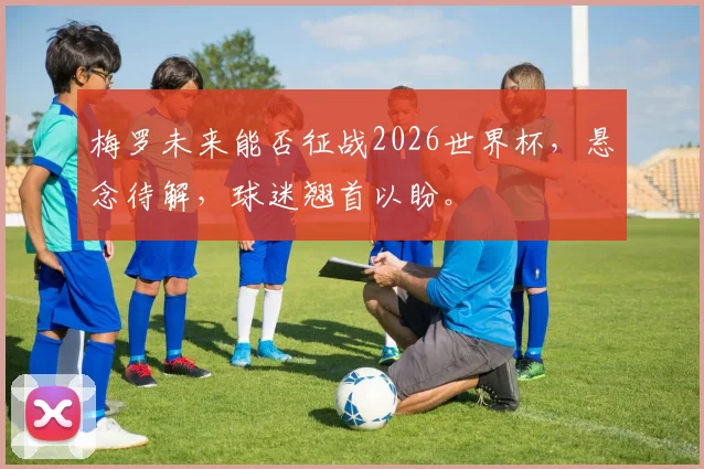 梅罗未来能否征战2026世界杯，悬念待解，球迷翘首以盼。