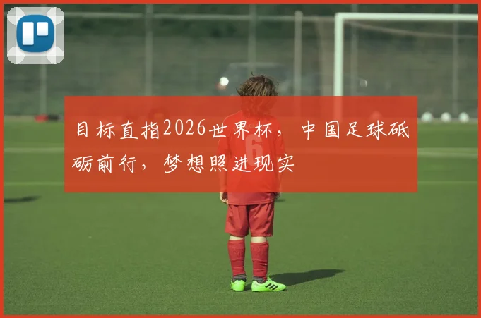 目标直指2026世界杯，中国足球砥砺前行，梦想照进现实