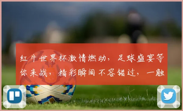 红牛世界杯激情燃动，足球盛宴等你来战，精彩瞬间不容错过，一触即发