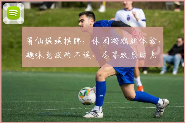 莆仙娱娱棋牌，休闲游戏新体验，趣味竞技两不误，尽享欢乐时光
