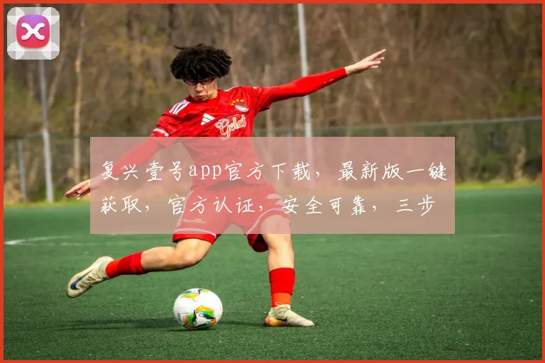复兴壹号app官方下载，最新版一键获取，官方认证，安全可靠，三步完成，不容错过，速来下载