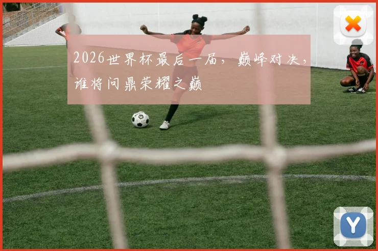 2026世界杯最后一届，巅峰对决，谁将问鼎荣耀之巅
