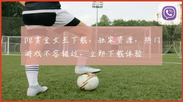 pg赏金女王下载，独家资源，热门游戏不容错过，立即下载体验