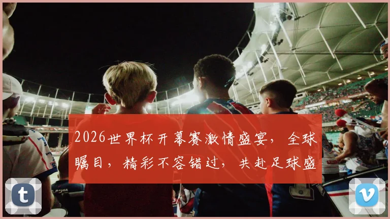 2026世界杯开幕赛激情盛宴，全球瞩目，精彩不容错过，共赴足球盛宴