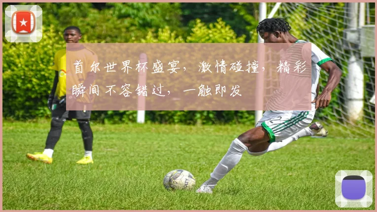 首尔世界杯盛宴，激情碰撞，精彩瞬间不容错过，一触即发