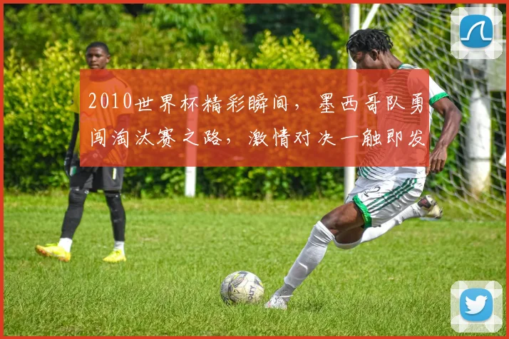 2010世界杯精彩瞬间，墨西哥队勇闯淘汰赛之路，激情对决一触即发，不容错过