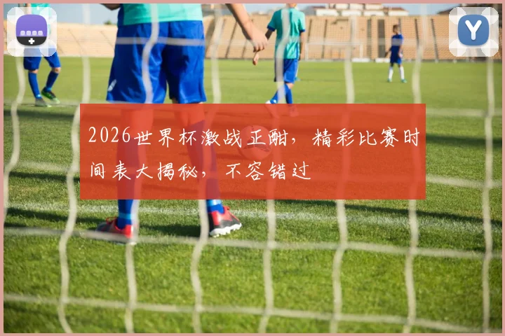 2026世界杯激战正酣，精彩比赛时间表大揭秘，不容错过