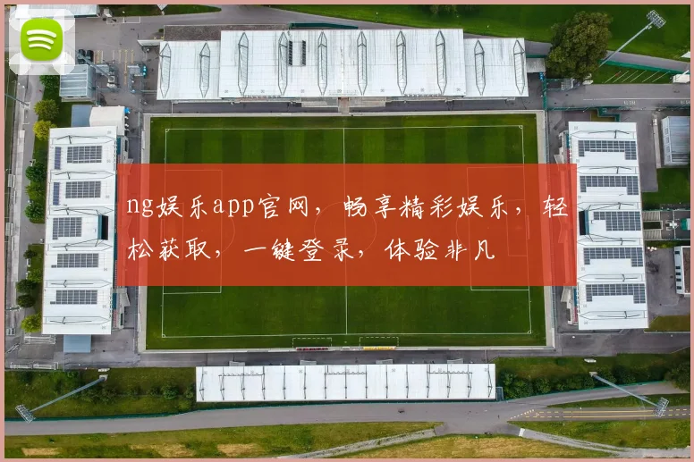 ng娱乐app官网，畅享精彩娱乐，轻松获取，一键登录，体验非凡
